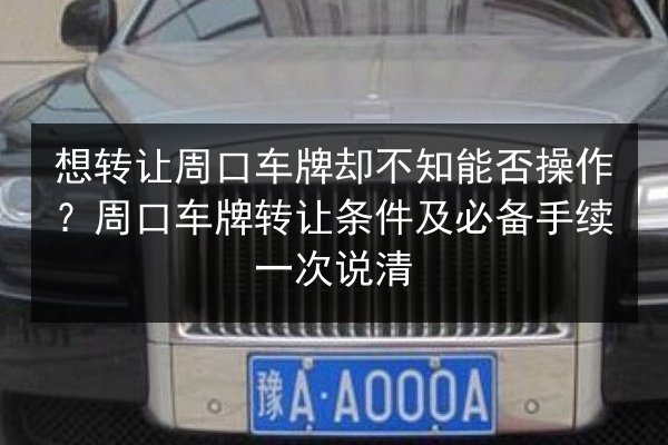 想转让周口车牌却不知能否操作？周口车牌转让条件及必备手续一次说清