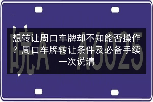 想转让周口车牌却不知能否操作？周口车牌转让条件及必备手续一次说清 第2张