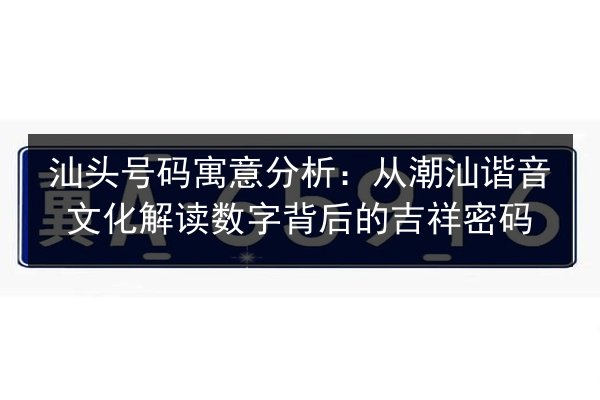 汕头号码寓意分析：从潮汕谐音文化解读数字背后的吉祥密码