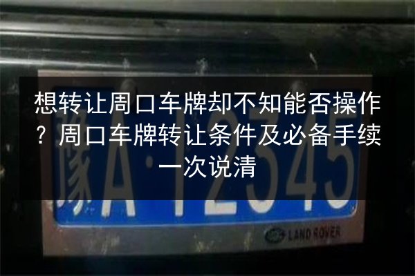 想转让周口车牌却不知能否操作？周口车牌转让条件及必备手续一次说清 第3张
