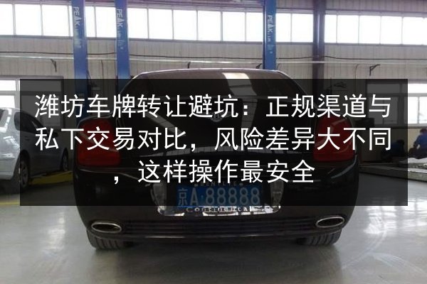 潍坊车牌转让避坑：正规渠道与私下交易对比，风险差异大不同，这样操作最安全 第1张