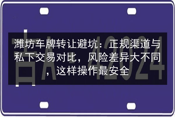 潍坊车牌转让避坑：正规渠道与私下交易对比，风险差异大不同，这样操作最安全 第2张