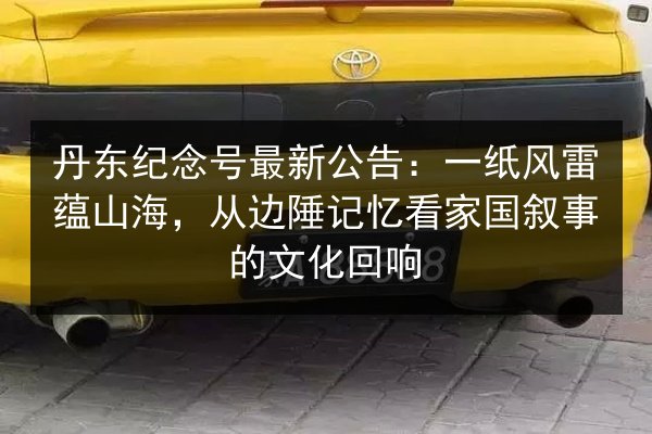 丹东纪念号最新公告:一纸风雷蕴山海,从边陲记忆看家国叙事的文化回响 第3张 丹东纪念号最新公告:一纸风雷蕴山海,从边陲记忆看家国叙事的文化回响 第3张