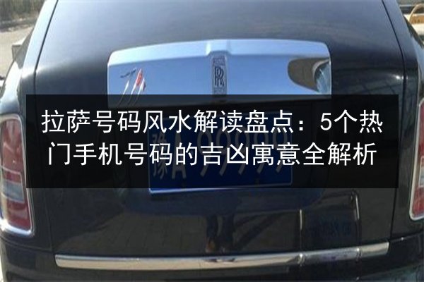 拉萨号码风水解读盘点:5个热门手机号码的吉凶寓意全解析 第3张 拉萨号码风水解读盘点:5个热门手机号码的吉凶寓意全解析 第3张