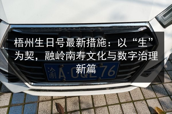 梧州生日号最新措施:以“生”为契,融岭南寿文化与数字治理新篇 第2张 梧州生日号最新措施:以“生”为契,融岭南寿文化与数字治理新篇 第2张