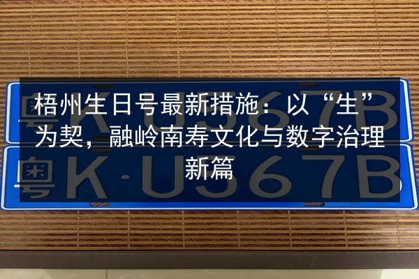 梧州生日号最新措施:以“生”为契,融岭南寿文化与数字治理新篇 第3张 梧州生日号最新措施:以“生”为契,融岭南寿文化与数字治理新篇 第3张