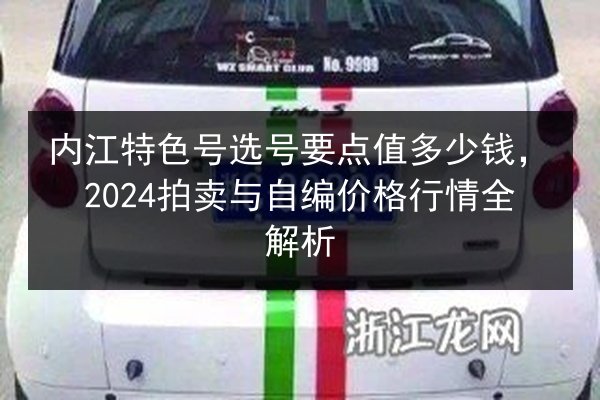 内江特色号选号要点值多少钱，2024拍卖与自编价格行情全解析 第2张