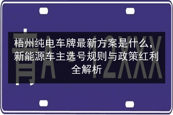 梧州纯电车牌最新方案是什么,新能源车主选号规则与政策红利全解析 第1张 梧州纯电车牌最新方案是什么,新能源车主选号规则与政策红利全解析 第1张