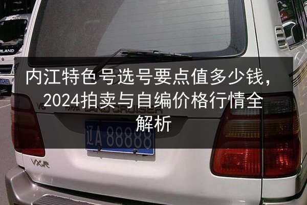 内江特色号选号要点值多少钱，2024拍卖与自编价格行情全解析 第3张