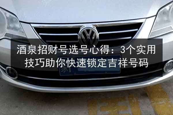 酒泉招财号选号心得:3个实用技巧助你快速锁定吉祥号码 第2张 酒泉招财号选号心得:3个实用技巧助你快速锁定吉祥号码 第2张