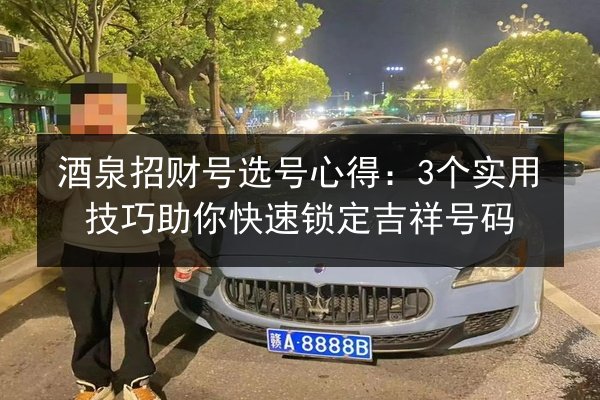 酒泉招财号选号心得:3个实用技巧助你快速锁定吉祥号码 第3张 酒泉招财号选号心得:3个实用技巧助你快速锁定吉祥号码 第3张