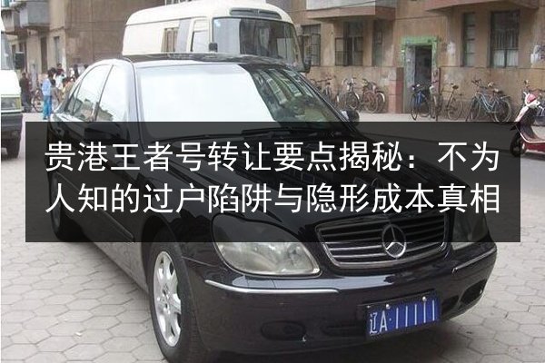 贵港王者号转让要点揭秘：不为人知的过户陷阱与隐形成本真相