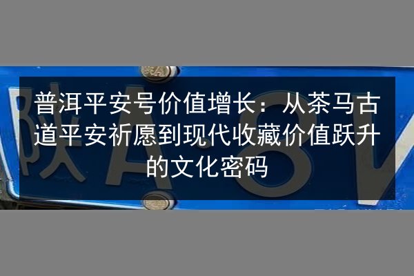 普洱平安号价值增长:从茶马古道平安祈愿到现代收藏价值跃升的文化密码 第1张 普洱平安号价值增长:从茶马古道平安祈愿到现代收藏价值跃升的文化密码 第1张