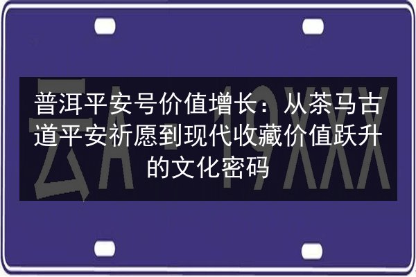 普洱平安号价值增长:从茶马古道平安祈愿到现代收藏价值跃升的文化密码 第2张 普洱平安号价值增长:从茶马古道平安祈愿到现代收藏价值跃升的文化密码 第2张