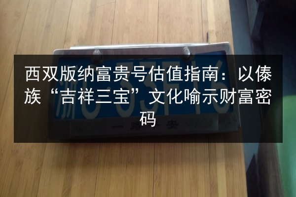 西双版纳富贵号估值指南:以傣族“吉祥三宝”文化喻示财富密码 第3张 西双版纳富贵号估值指南:以傣族“吉祥三宝”文化喻示财富密码 第3张