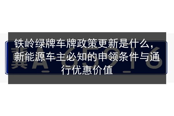 铁岭绿牌车牌政策更新是什么，新能源车主必知的申领条件与通行优惠价值