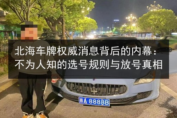 北海车牌权威消息背后的内幕：不为人知的选号规则与放号真相 第3张