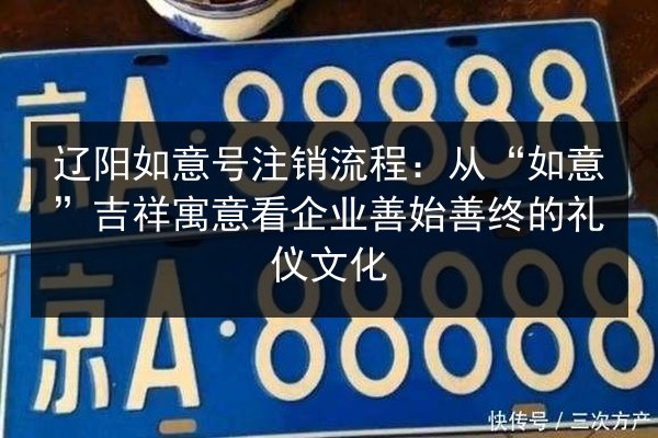 辽阳如意号注销流程：从“如意”吉祥寓意看企业善始善终的礼仪文化