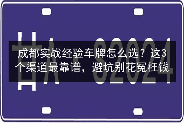 成都实战经验车牌怎么选？这3个渠道最靠谱，避坑别花冤枉钱 第1张