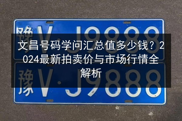 文昌号码学问汇总值多少钱？2024最新拍卖价与市场行情全解析