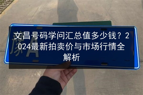 文昌号码学问汇总值多少钱?2024最新拍卖价与市场行情全解析 第2张 文昌号码学问汇总值多少钱?2024最新拍卖价与市场行情全解析 第2张