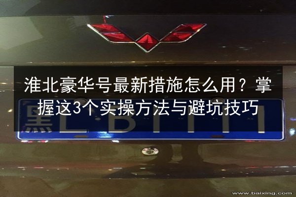 淮北豪华号最新措施怎么用？掌握这3个实操方法与避坑技巧