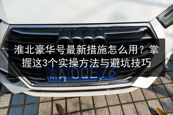 淮北豪华号最新措施怎么用？掌握这3个实操方法与避坑技巧 第2张