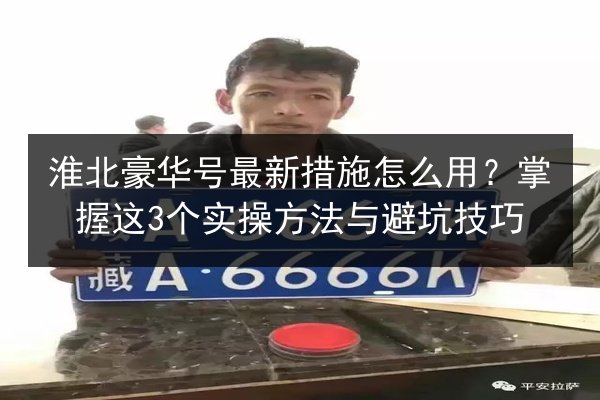淮北豪华号最新措施怎么用？掌握这3个实操方法与避坑技巧 第3张