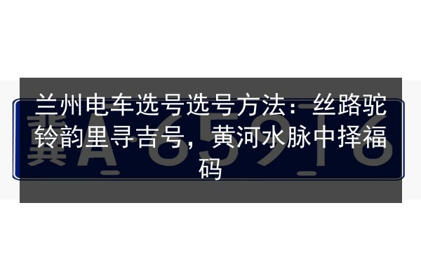 兰州电车选号选号方法:丝路驼铃韵里寻吉号,黄河水脉中择福码 第2张 兰州电车选号选号方法:丝路驼铃韵里寻吉号,黄河水脉中择福码 第2张