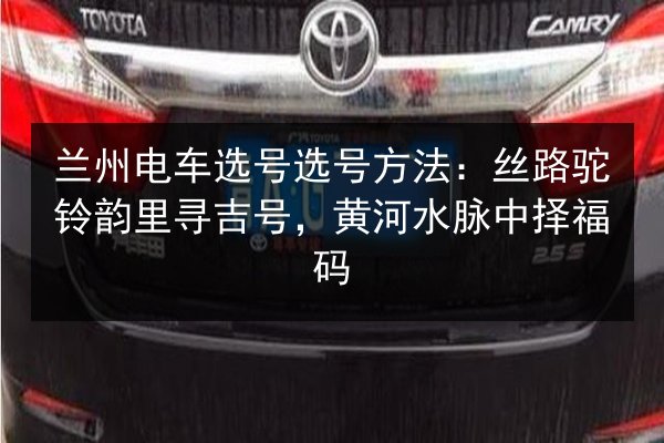兰州电车选号选号方法:丝路驼铃韵里寻吉号,黄河水脉中择福码 第3张 兰州电车选号选号方法:丝路驼铃韵里寻吉号,黄河水脉中择福码 第3张