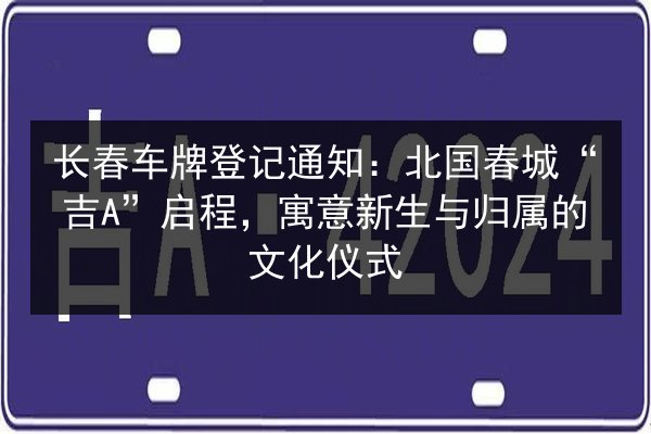 长春车牌登记通知：北国春城“吉A”启程，寓意新生与归属的文化仪式