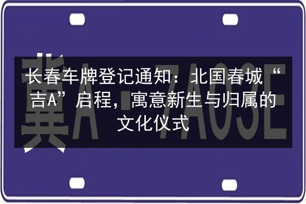 长春车牌登记通知：北国春城“吉A”启程，寓意新生与归属的文化仪式 第2张