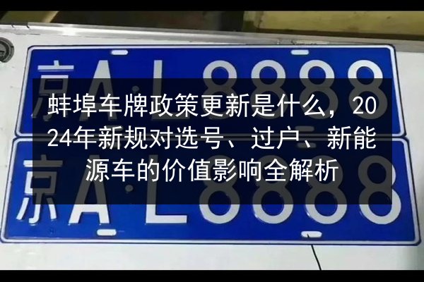 蚌埠车牌政策更新是什么，2024年新规对选号、过户、新能源车的价值影响全解析