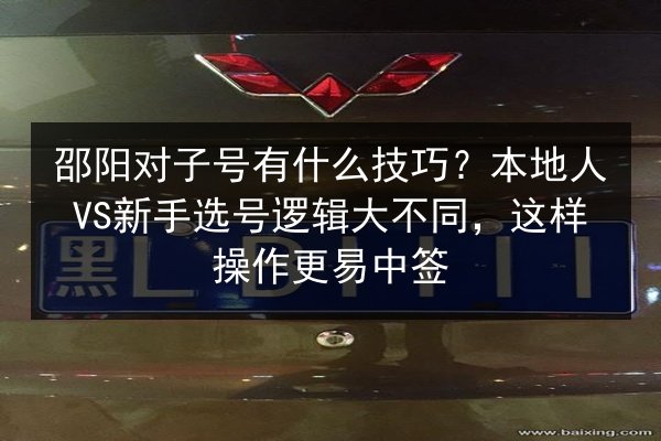 邵阳对子号有什么技巧?本地人VS新手选号逻辑大不同,这样操作更易中签 第3张 邵阳对子号有什么技巧?本地人VS新手选号逻辑大不同,这样操作更易中签 第3张