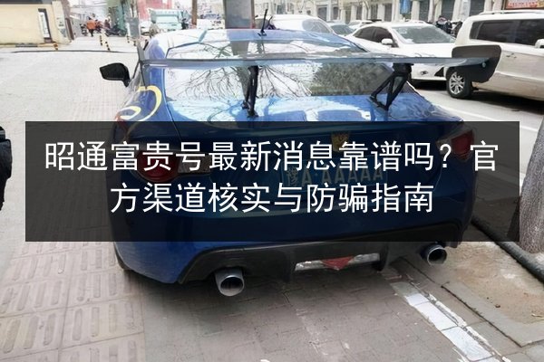 昭通富贵号最新消息靠谱吗？官方渠道核实与防骗指南