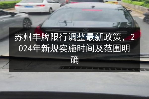 苏州车牌限行调整最新政策，2024年新规实施时间及范围明确