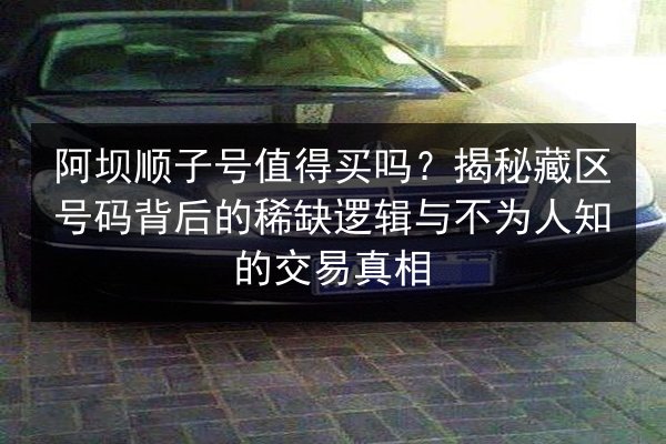 阿坝顺子号值得买吗？揭秘藏区号码背后的稀缺逻辑与不为人知的交易真相 第3张