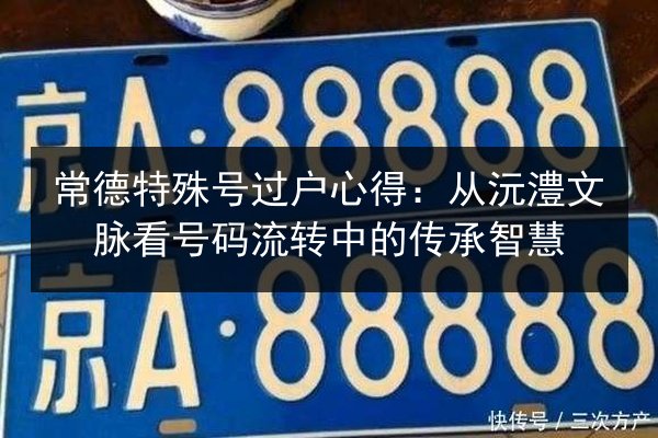 常德特殊号过户心得：从沅澧文脉看号码流转中的传承智慧