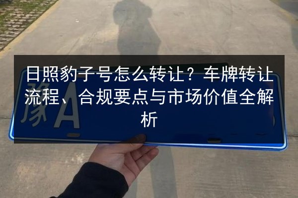 日照豹子号怎么转让？车牌转让流程、合规要点与市场价值全解析