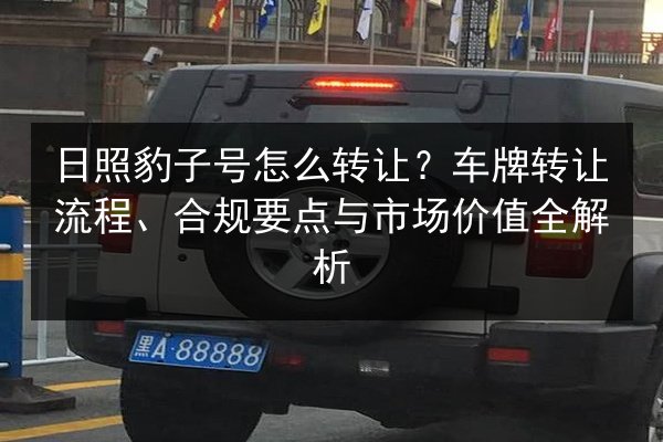 日照豹子号怎么转让?车牌转让流程、合规要点与市场价值全解析 第2张 日照豹子号怎么转让?车牌转让流程、合规要点与市场价值全解析 第2张