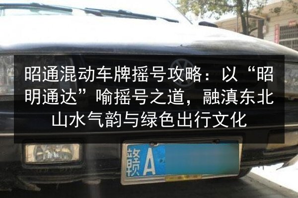 昭通混动车牌摇号攻略：以“昭明通达”喻摇号之道，融滇东北山水气韵与绿色出行文化