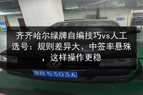 齐齐哈尔绿牌自编技巧vs人工选号：规则差异大、中签率悬殊，这样操作更稳