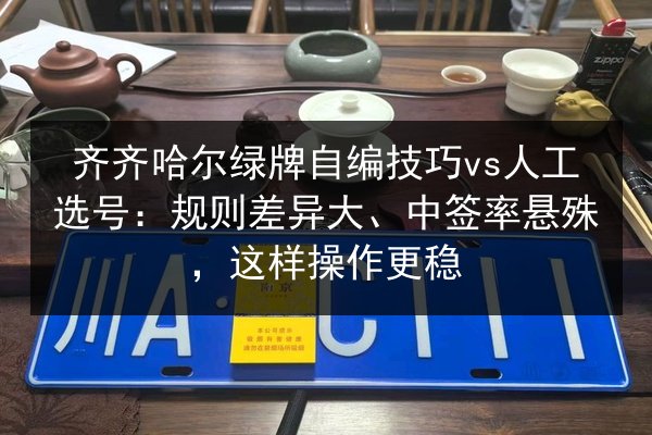 齐齐哈尔绿牌自编技巧vs人工选号:规则差异大、中签率悬殊,这样操作更稳 第2张 齐齐哈尔绿牌自编技巧vs人工选号:规则差异大、中签率悬殊,这样操作更稳 第2张