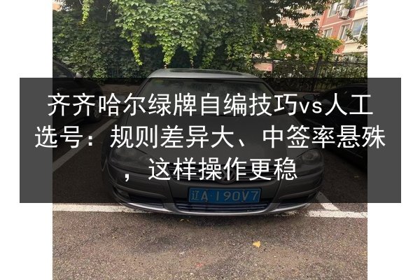 齐齐哈尔绿牌自编技巧vs人工选号:规则差异大、中签率悬殊,这样操作更稳 第3张 齐齐哈尔绿牌自编技巧vs人工选号:规则差异大、中签率悬殊,这样操作更稳 第3张