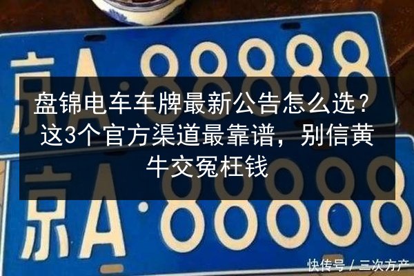 盘锦电车车牌最新公告怎么选？这3个官方渠道最靠谱，别信黄牛交冤枉钱