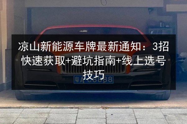 凉山新能源车牌最新通知：3招快速获取+避坑指南+线上选号技巧