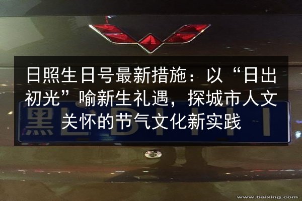 日照生日号最新措施:以“日出初光”喻新生礼遇,探城市人文关怀的节气文化新实践 第2张 日照生日号最新措施:以“日出初光”喻新生礼遇,探城市人文关怀的节气文化新实践 第2张