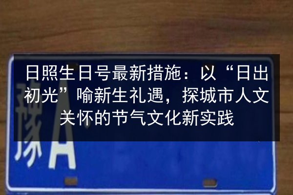 日照生日号最新措施:以“日出初光”喻新生礼遇,探城市人文关怀的节气文化新实践 第3张 日照生日号最新措施:以“日出初光”喻新生礼遇,探城市人文关怀的节气文化新实践 第3张