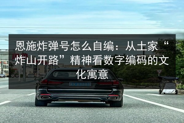 恩施炸弹号怎么自编：从土家“炸山开路”精神看数字编码的文化寓意