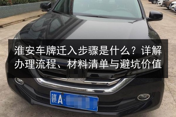 淮安车牌迁入步骤是什么？详解办理流程、材料清单与避坑价值